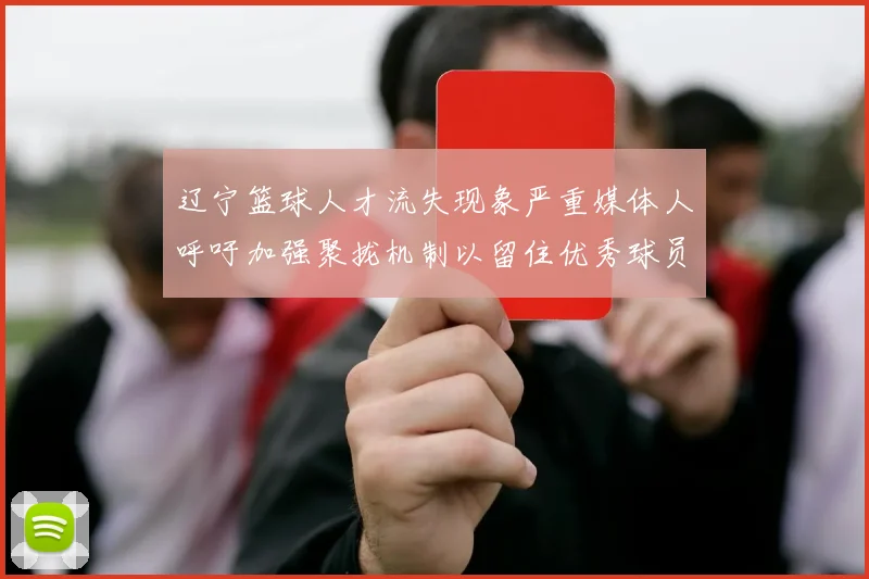 辽宁篮球人才流失现象严重媒体人呼吁加强聚拢机制以留住优秀球员