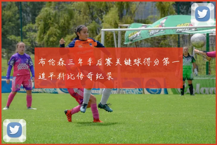 布伦森三年季后赛关键球得分第一追平科比传奇纪录