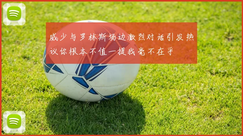 威少与罗林斯场边激烈对话引发热议你根本不值一提我毫不在乎