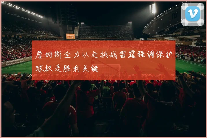 詹姆斯全力以赴挑战雷霆强调保护球权是胜利关键