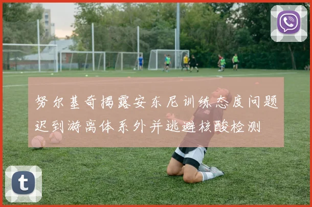 努尔基奇揭露安东尼训练态度问题迟到游离体系外并逃避核酸检测