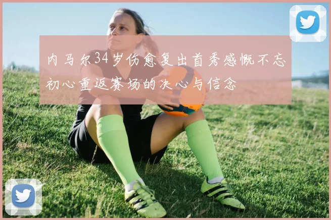内马尔34岁伤愈复出首秀感慨不忘初心重返赛场的决心与信念