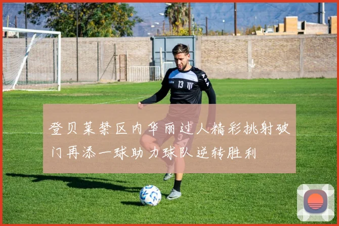 登贝莱禁区内华丽过人精彩挑射破门再添一球助力球队逆转胜利