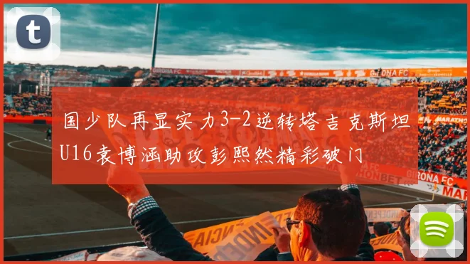 国少队再显实力3-2逆转塔吉克斯坦U16袁博涵助攻彭熙然精彩破门