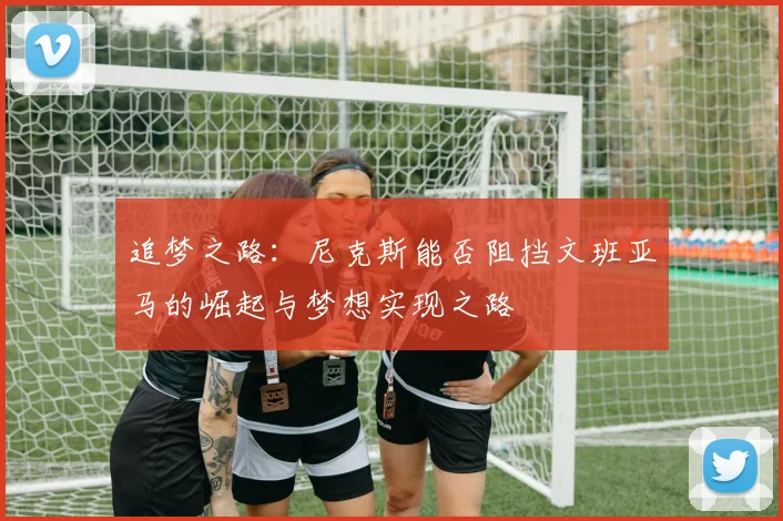 追梦之路：尼克斯能否阻挡文班亚马的崛起与梦想实现之路