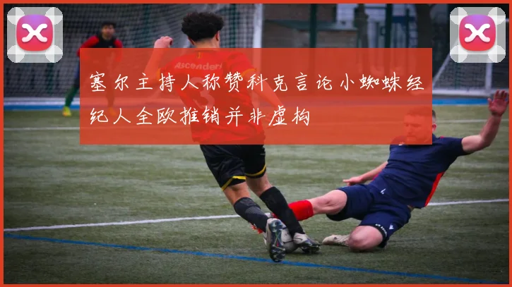 塞尔主持人称赞科克言论小蜘蛛经纪人全欧推销并非虚构