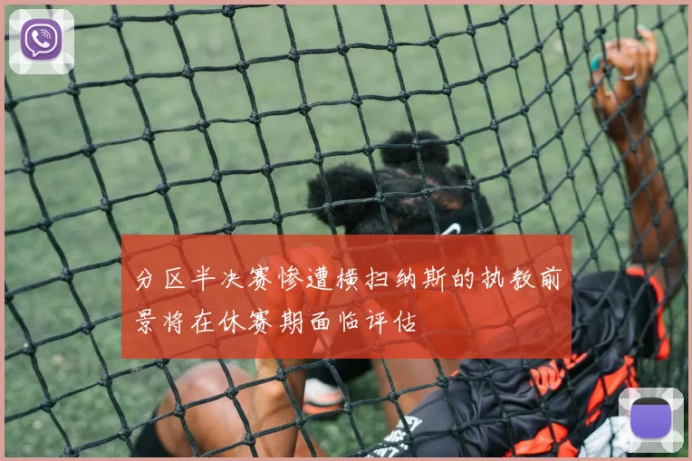 分区半决赛惨遭横扫纳斯的执教前景将在休赛期面临评估