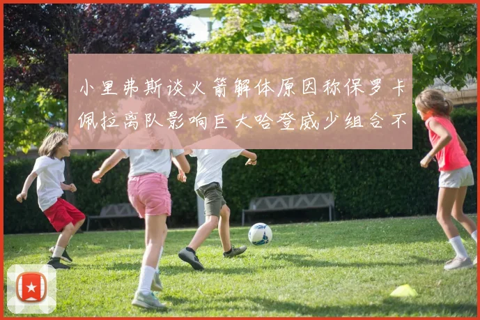 小里弗斯谈火箭解体原因称保罗卡佩拉离队影响巨大哈登威少组合不和谐